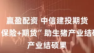 赢盈配资 中信建投期货：“保险+期货”助生猪产业结硕果