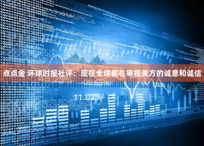 点点金 环球时报社评：现在全球都在审视美方的诚意和诚信