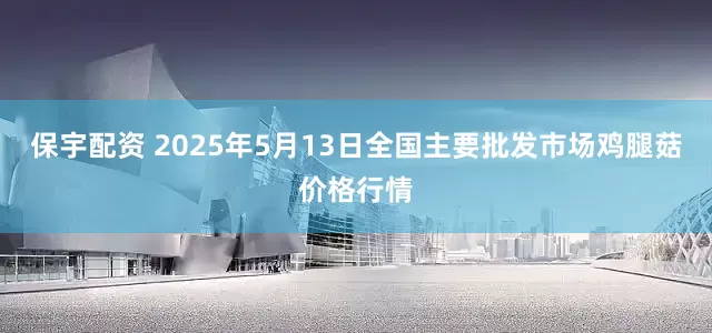 保宇配资 2025年5月13日全国主要批发市场鸡腿菇价格行情