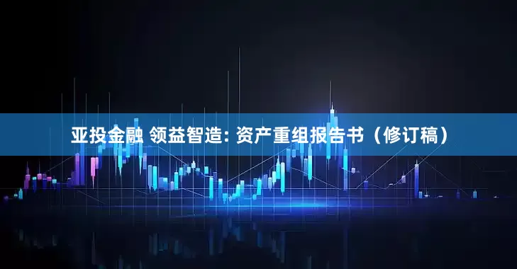亚投金融 领益智造: 资产重组报告书（修订稿）