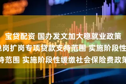 宝贷配资 国办发文加大稳就业政策支持力度 扩大稳岗扩岗专项贷款支持范围 实施阶段性缓缴社会保险费政策