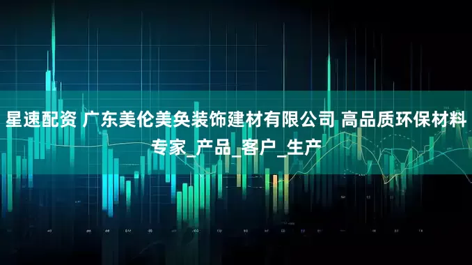 星速配资 广东美伦美奂装饰建材有限公司 高品质环保材料专家_产品_客户_生产