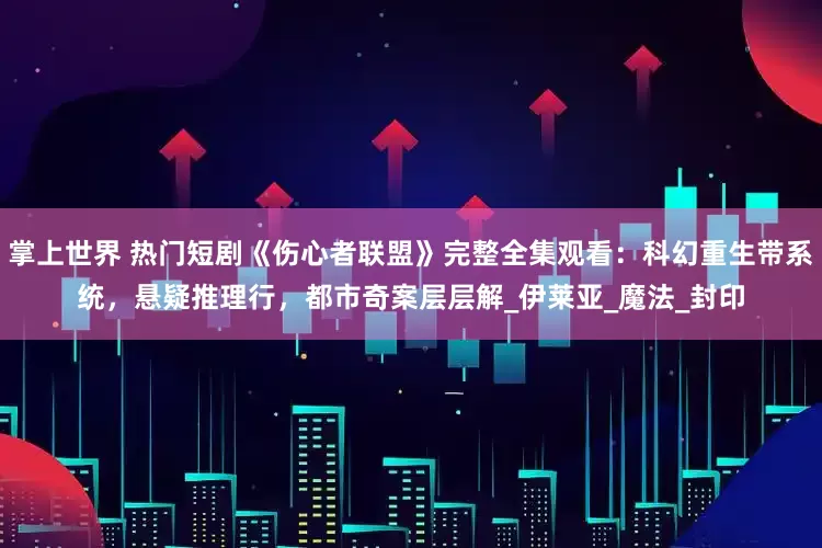 掌上世界 热门短剧《伤心者联盟》完整全集观看：科幻重生带系统，悬疑推理行，都市奇案层层解_伊莱亚_魔法_封印