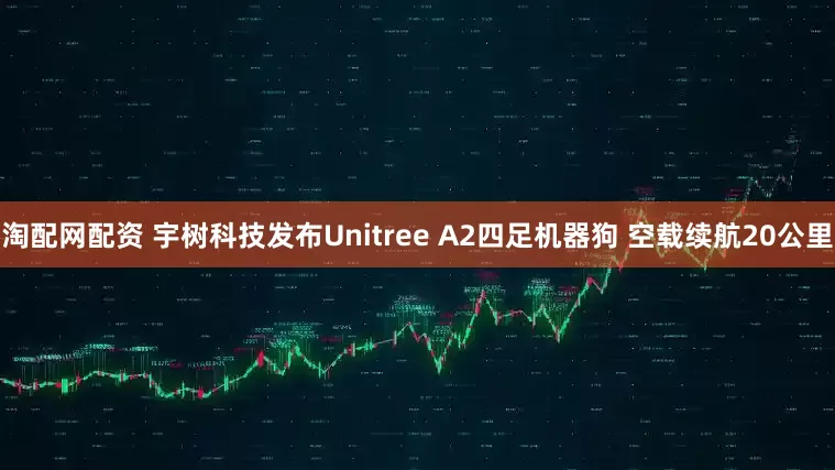 淘配网配资 宇树科技发布Unitree A2四足机器狗 空载续航20公里