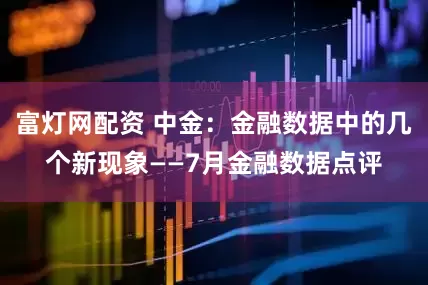 富灯网配资 中金：金融数据中的几个新现象——7月金融数据点评