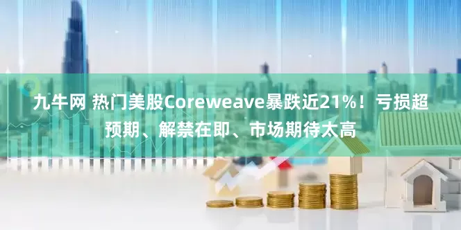 九牛网 热门美股Coreweave暴跌近21%！亏损超预期、解禁在即、市场期待太高