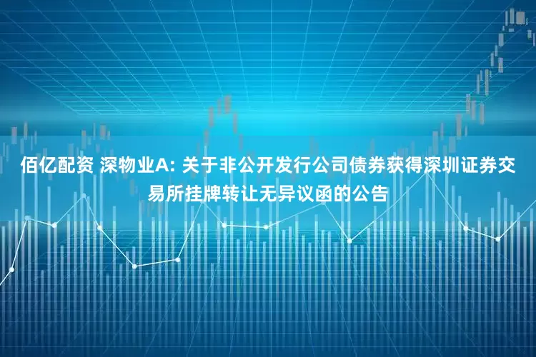 佰亿配资 深物业A: 关于非公开发行公司债券获得深圳证券交易所挂牌转让无异议函的公告