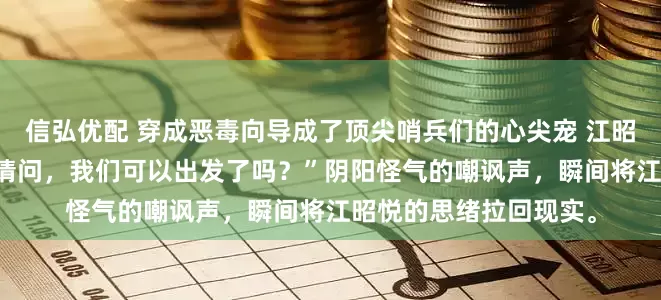 信弘优配 穿成恶毒向导成了顶尖哨兵们的心尖宠 江昭悦 “尊贵的三公主，请问，我们可以出发了吗？”阴阳怪气的嘲讽声，瞬间将江昭悦的思绪拉回现实。