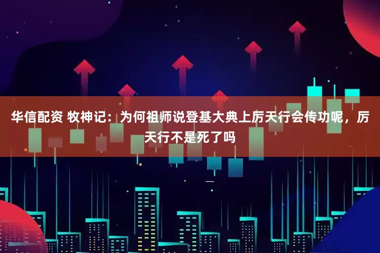 华信配资 牧神记：为何祖师说登基大典上厉天行会传功呢，厉天行不是死了吗