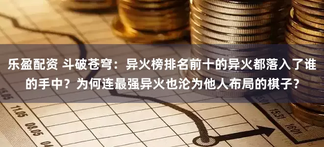 乐盈配资 斗破苍穹：异火榜排名前十的异火都落入了谁的手中？为何连最强异火也沦为他人布局的棋子？