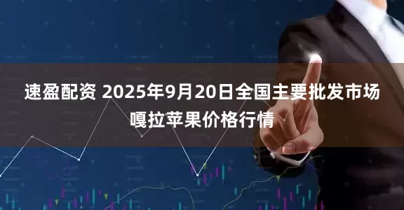 速盈配资 2025年9月20日全国主要批发市场嘎拉苹果价格行情