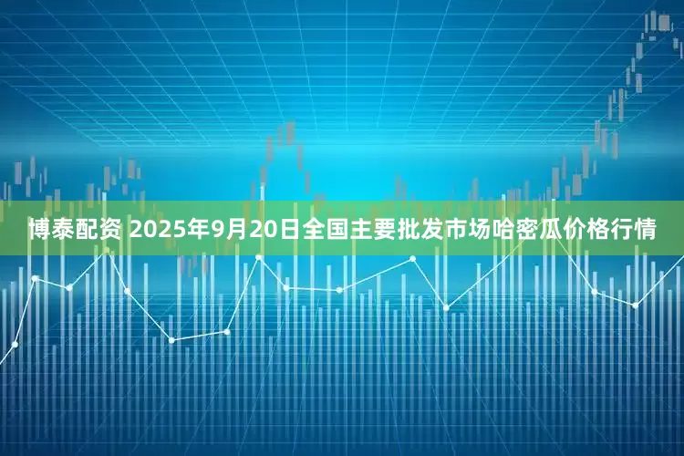 博泰配资 2025年9月20日全国主要批发市场哈密瓜价格行情