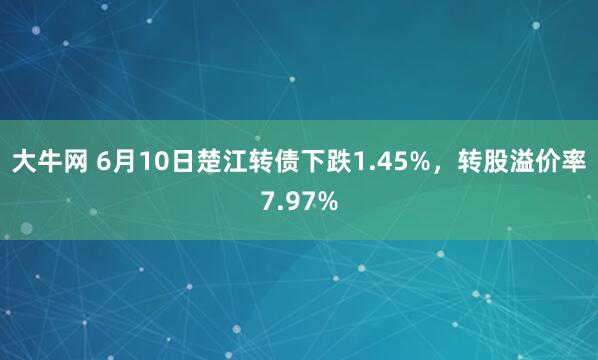 大牛网 6月10日楚江转债下跌1.45%，转股溢价率7.97%