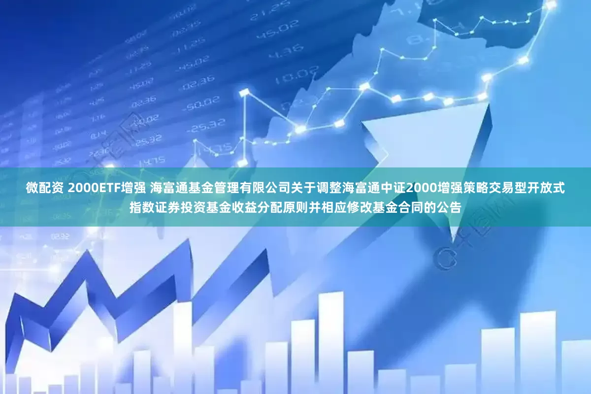 微配资 2000ETF增强 海富通基金管理有限公司关于调整海富通中证2000增强策略交易型开放式指数证券投资基金收益分配原则并相应修改基金合同的公告
