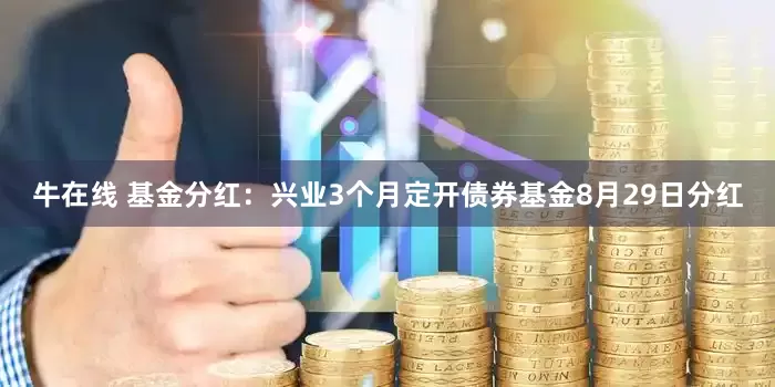 牛在线 基金分红：兴业3个月定开债券基金8月29日分红